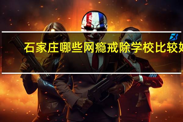 石家庄哪些网瘾戒除学校比较好