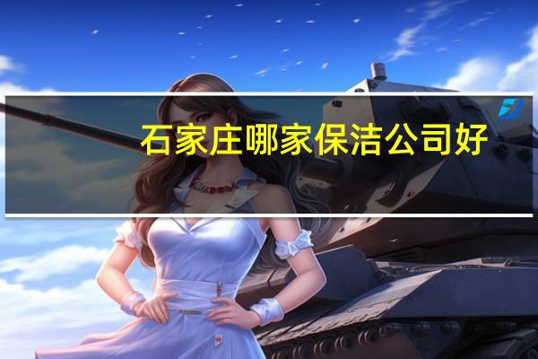 石家庄哪家保洁公司好(石家庄哪家保洁公司好)