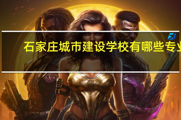 石家庄城市建设学校有哪些专业