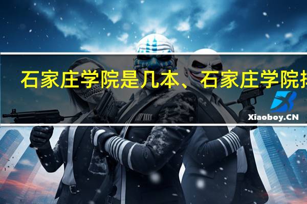 石家庄学院是几本、石家庄学院排名