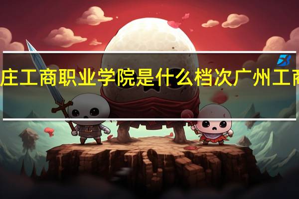 石家庄工商职业学院是什么档次 广州工商职业学院