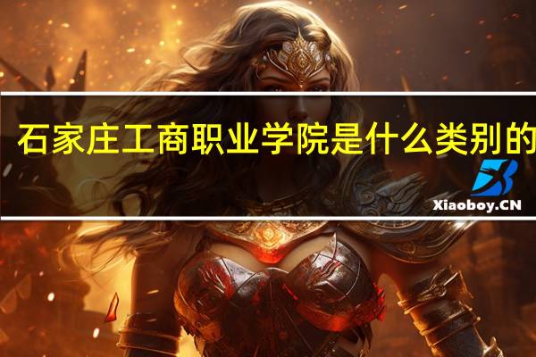 石家庄工商职业学院是什么类别的学校