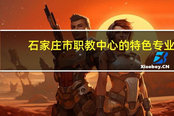 石家庄市职教中心的特色专业