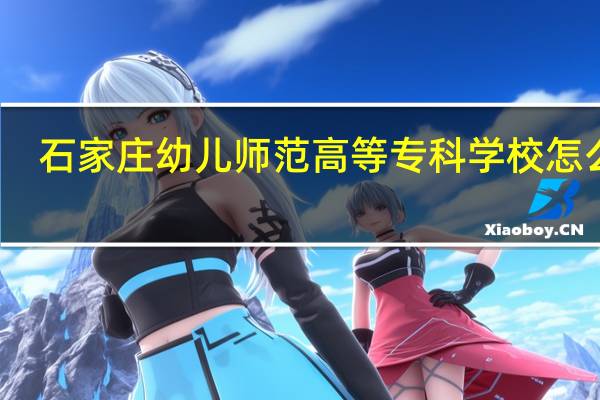 石家庄幼儿师范高等专科学校怎么样