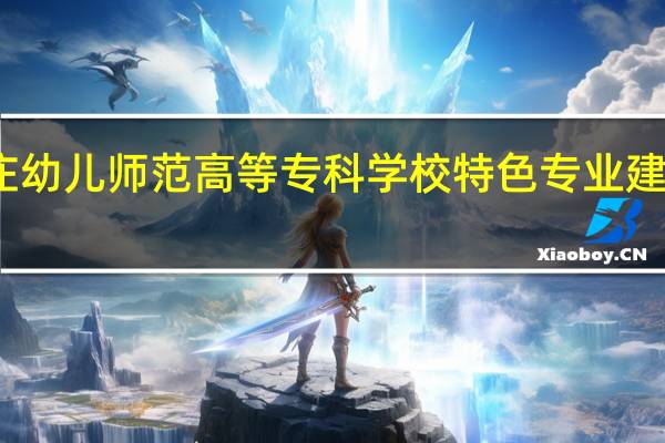 石家庄幼儿师范高等专科学校特色专业建设点有哪些