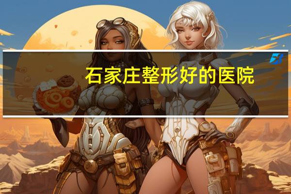 石家庄整形好的医院,石家庄市做双眼皮最好的是哪家医院石家庄市