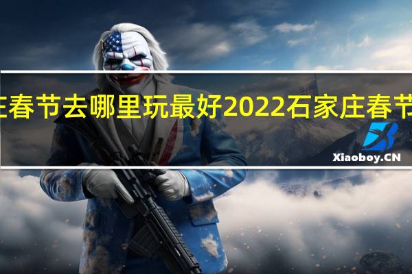 石家庄春节去哪里玩最好2022 石家庄春节好玩的地方
