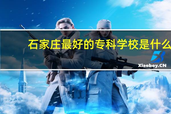石家庄最好的专科学校是什么