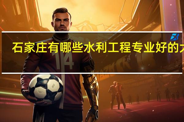 石家庄有哪些水利工程专业好的大学