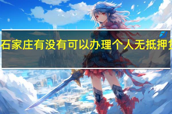石家庄有没有可以办理个人无抵押贷款的(在哪办理 需要准备什么)