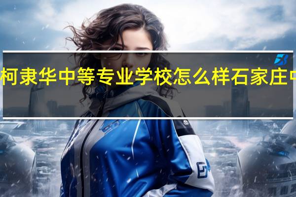 石家庄柯隶华中等专业学校怎么样 石家庄中等专业学校