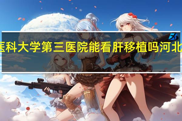 石家庄河北医科大学第三医院能看肝移植吗 河北医科大学第三医院