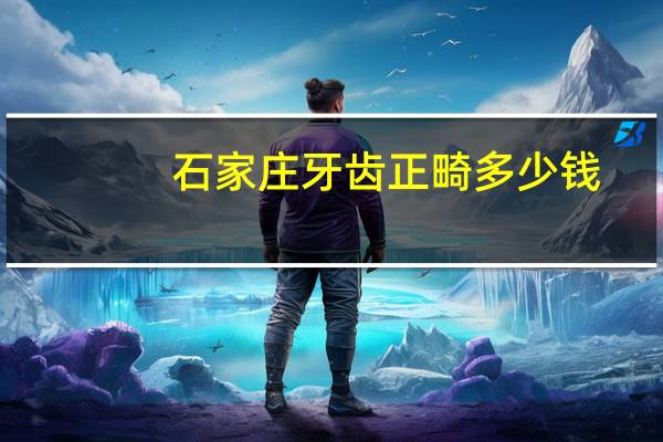 石家庄牙齿正畸多少钱？石家庄进芳口腔矫牙一般多少钱