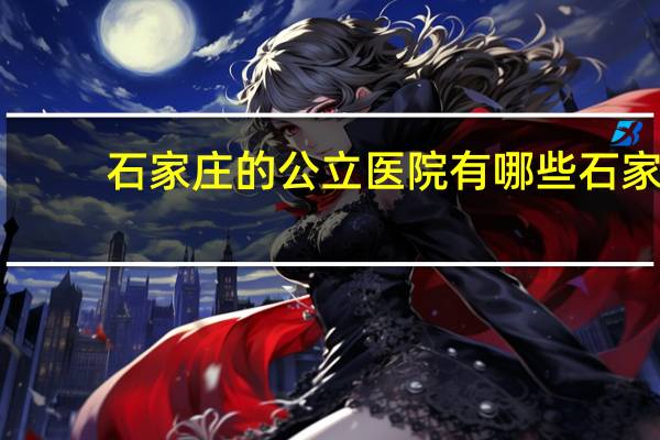 石家庄的公立医院有哪些 石家庄事业单位有哪些