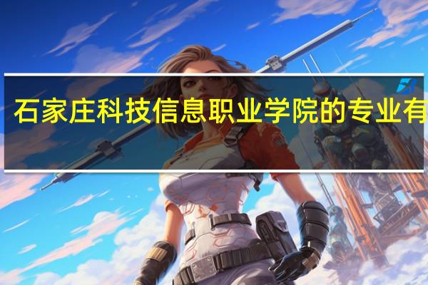 石家庄科技信息职业学院的专业有哪些