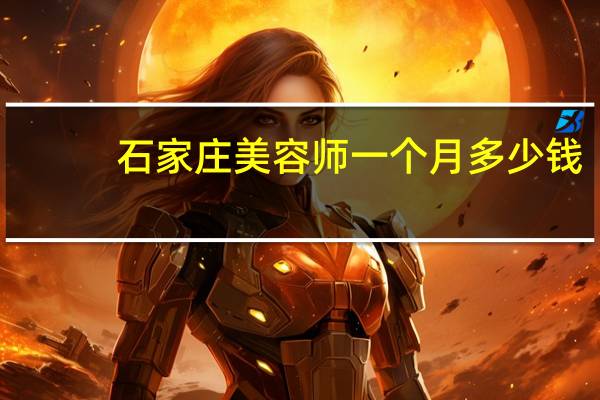 石家庄美容师一个月多少钱，河北省石家庄美容美发学院最新排名，那个学校好