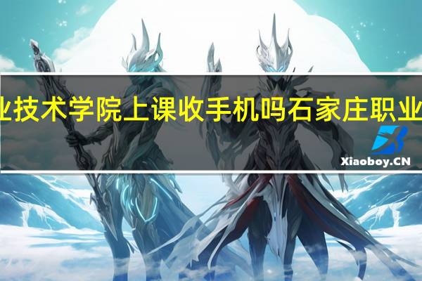 石家庄职业技术学院上课收手机吗 石家庄职业技术学院怎么样