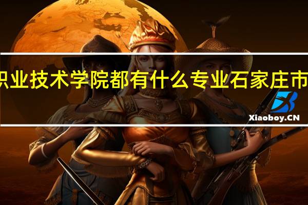 石家庄职业技术学院都有什么专业 石家庄市职业财会学校