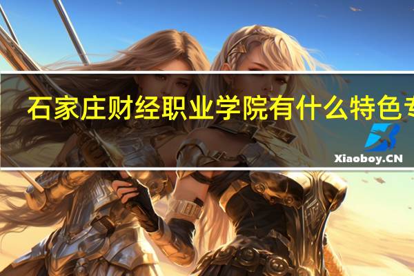 石家庄财经职业学院有什么特色专业，专业排名如何