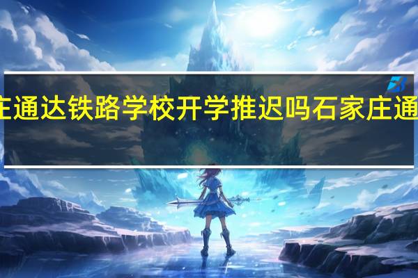 石家庄通达铁路学校开学推迟吗 石家庄通达铁路学校