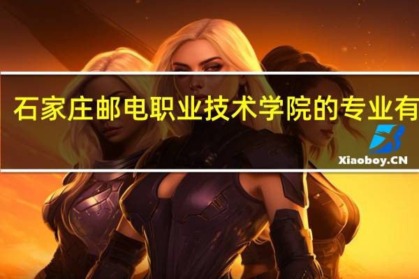 石家庄邮电职业技术学院的专业有哪些