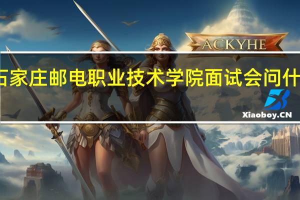 石家庄邮电职业技术学院面试会问什么问题