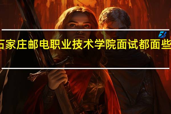 石家庄邮电职业技术学院面试都面些什么啊