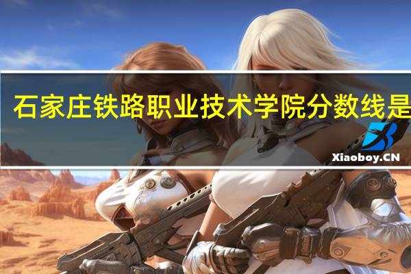石家庄铁路职业技术学院分数线是多少