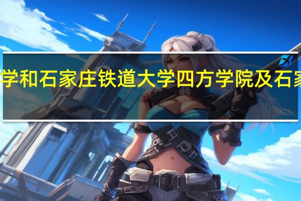 石家庄铁道大学和石家庄铁道大学四方学院及石家庄学院是什么关系