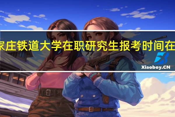 石家庄铁道大学在职研究生报考时间在什么时候