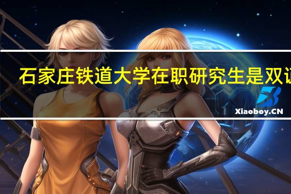 石家庄铁道大学在职研究生是双证吗