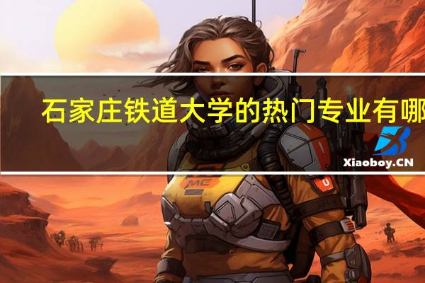 石家庄铁道大学的热门专业有哪些