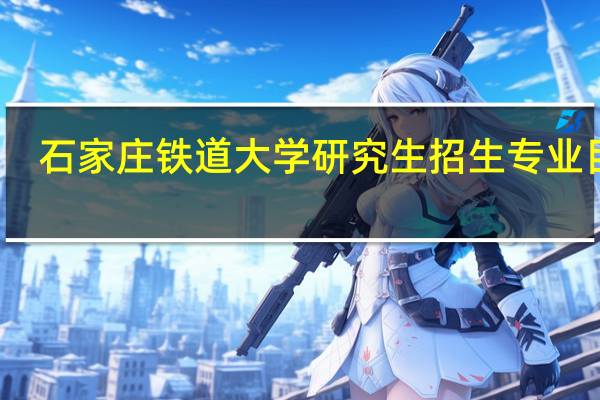 石家庄铁道大学研究生招生专业目录（石家庄铁道大学研究生）