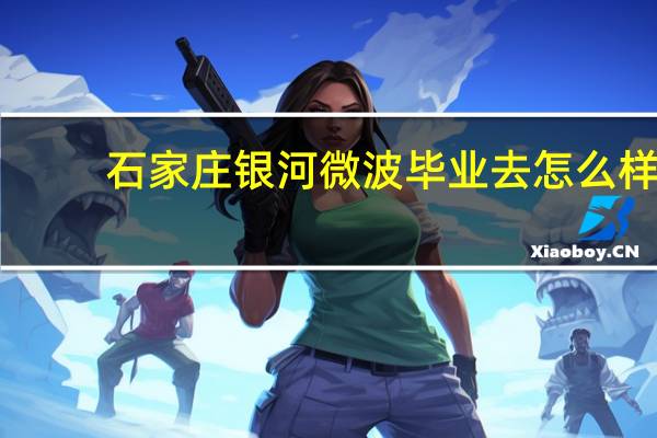 石家庄银河微波毕业去怎么样