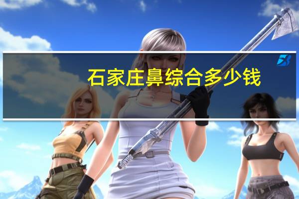 石家庄鼻综合多少钱(石家庄看鼻息肉哪个医院好啊石家庄看鼻息肉)