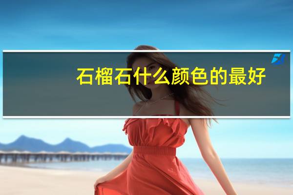 石榴石什么颜色的最好(石榴石的鉴别)