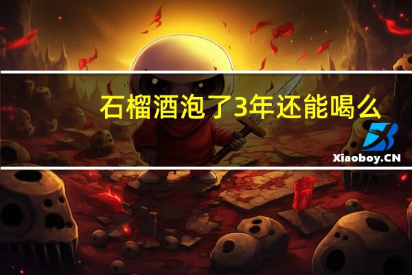 石榴酒泡了3年还能喝么