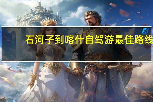石河子到喀什自驾游最佳路线