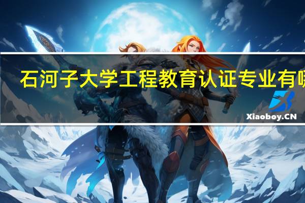 石河子大学工程教育认证专业有哪些