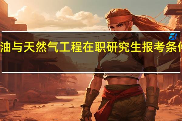 石油与天然气工程在职研究生报考条件有哪些