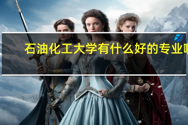 石油化工大学有什么好的专业啊