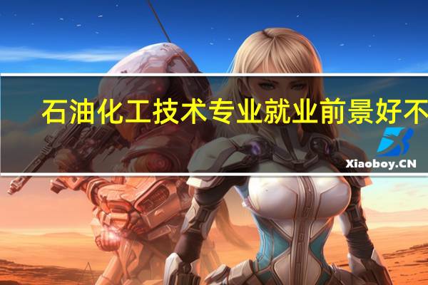 石油化工技术专业就业前景好不好