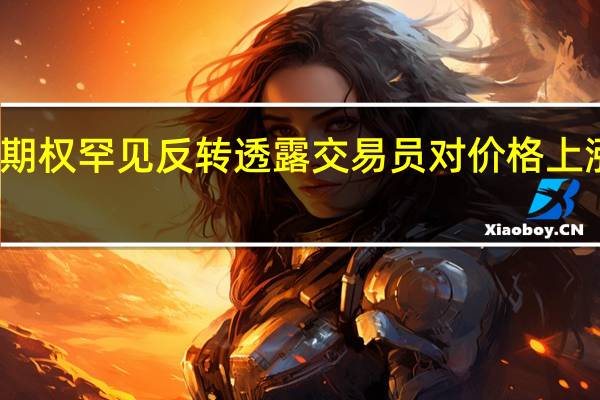 石油期权罕见反转 透露交易员对价格上涨感到担忧