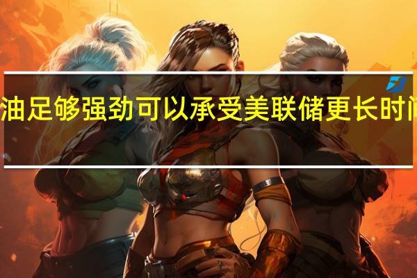 石油足够强劲可以承受美联储更长时间的加息