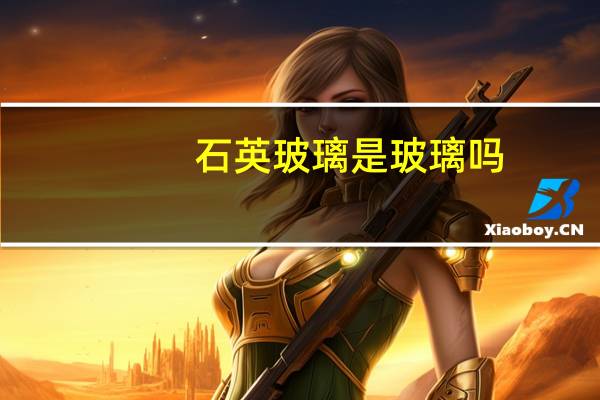 石英玻璃是玻璃吗（石英玻璃和一般玻璃的区别）