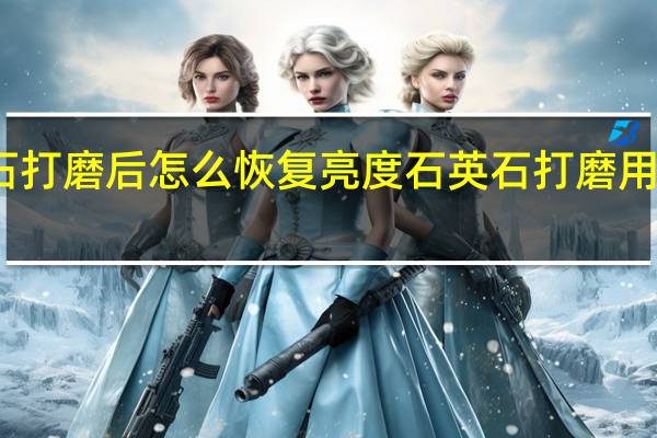 石英石打磨后怎么恢复亮度 石英石打磨用什么磨片好