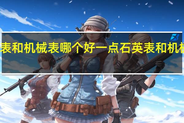 石英表和机械表哪个好一点 石英表和机械表哪个好