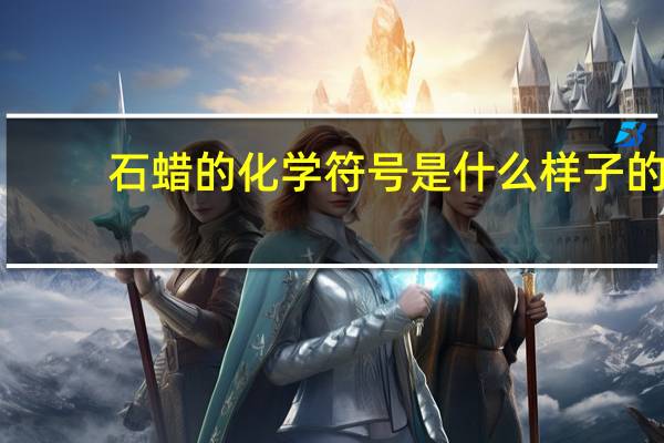 石蜡的化学符号是什么样子的(石蜡的化学符号是什么)