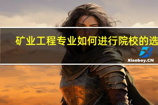 矿业工程专业如何进行院校的选择
