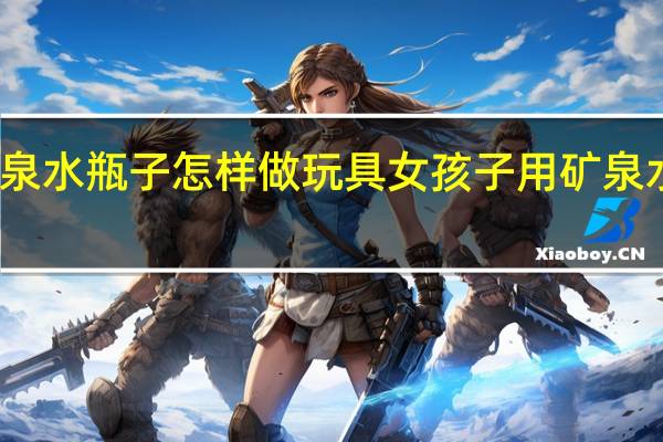 矿泉水瓶子怎样做玩具 女孩子用矿泉水瓶子做